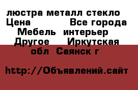 люстра металл стекло › Цена ­ 1 000 - Все города Мебель, интерьер » Другое   . Иркутская обл.,Саянск г.